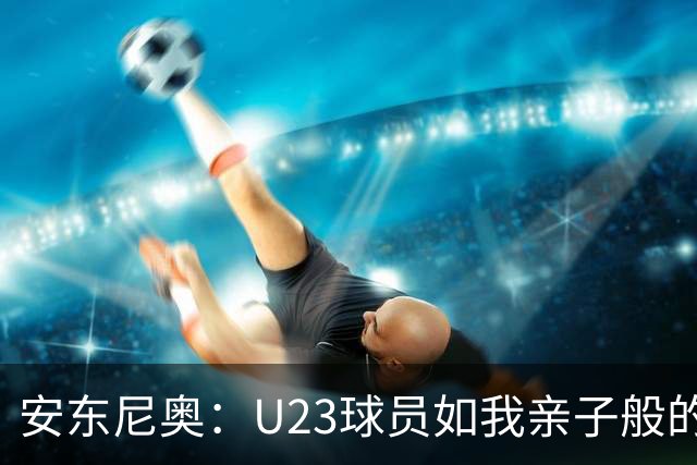 安东尼奥：U23球员如我亲子般的荣耀与信心